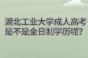 湖北工业大学成人高考是不是属于全日制学历呢?
