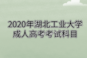 2020年湖北工业大学成人高考考试科目