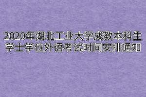 2020年湖北工业大学成教本科生学士学位外语考试时间安排通知