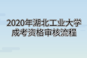 2020年湖北工业大学成考资格审核流程