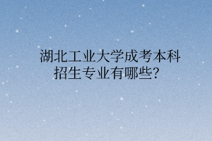 湖北工业大学成考本科招生专业有哪些?