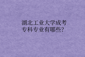 湖北工业大学成考专科专业有哪些?
