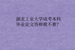 湖北工业大学成考本科毕业论文答辩难不难?