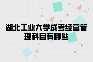 湖北工业大学成考经营管理科目有哪些